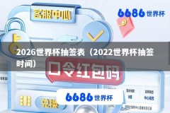 2026世界杯抽签表（2022世界杯抽签时间）