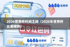 2026世界杯时间之间（2026年世界杯比赛规则）