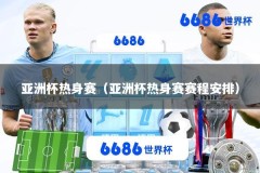 亚洲杯热身赛（亚洲杯热身赛赛程安排）