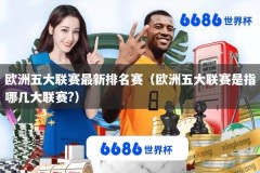 欧洲五大联赛最新排名赛（欧洲五大联赛是指哪几大联赛?）