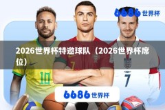 2026世界杯特邀球队（2026世界杯席位）
