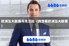 欧洲五大联赛乌克兰比（我想看欧洲五大联赛）