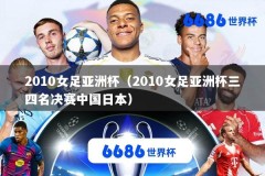 2010女足亚洲杯（2010女足亚洲杯三四名决赛中国日本）