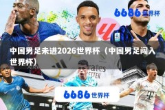 中国男足未进2026世界杯（中国男足闯入世界杯）