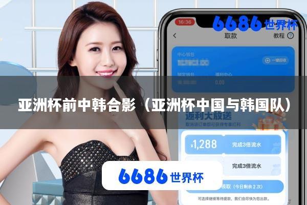 亚洲杯前中韩合影(亚洲杯中国与韩国队)