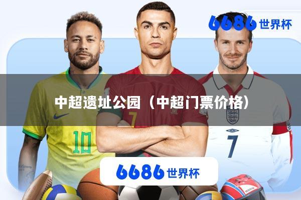 中超遗址公园(中超门票价格)