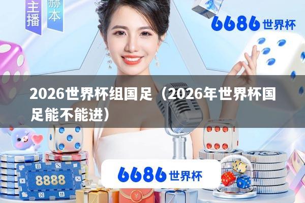 2026世界杯组国足(2026年世界杯国足能不能进)