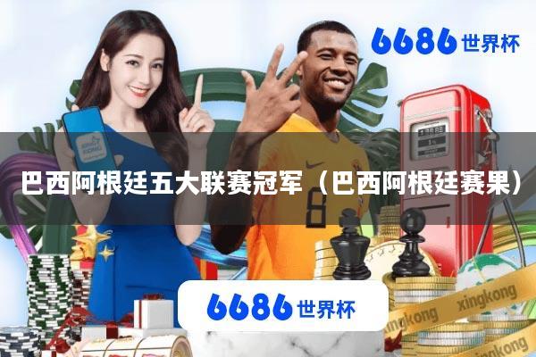 巴西阿根廷五大联赛冠军(巴西阿根廷赛果)