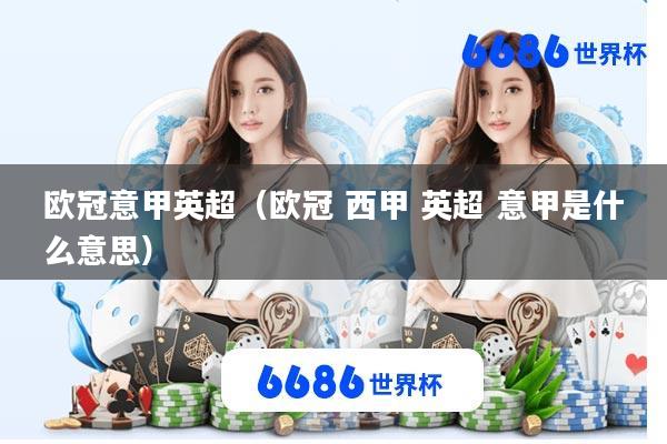 欧冠意甲英超(欧冠 西甲 英超 意甲是什么意思)
