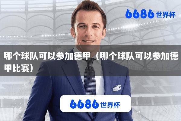 哪个球队可以参加德甲(哪个球队可以参加德甲比赛)