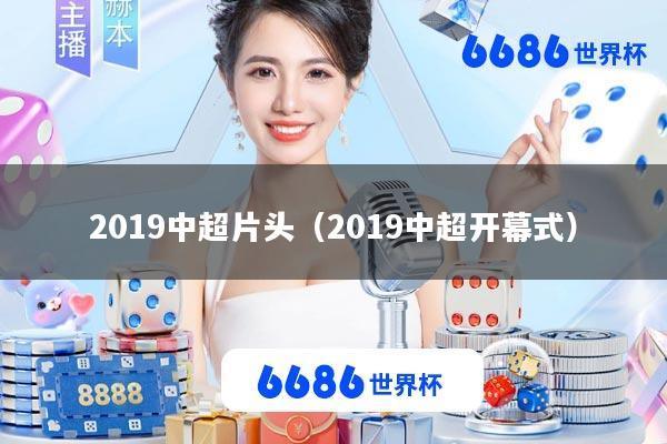 2019中超片头(2019中超开幕式)